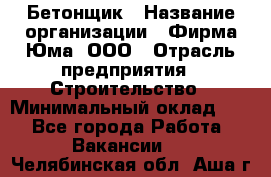 Бетонщик › Название организации ­ Фирма Юма, ООО › Отрасль предприятия ­ Строительство › Минимальный оклад ­ 1 - Все города Работа » Вакансии   . Челябинская обл.,Аша г.